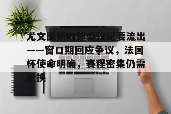 kaiyun-关于尤文图斯内部会议纪要流出——窗口期回应争议，法国杯使命明确，赛程密集仍需轮换的信息